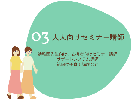 大人向けセミナー講師 幼稚園先生向け・支援者向けセミナー講師、サポートシステム講師、親向け子育て講座など