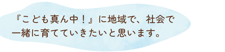 『こども真ん中！』に地域で、社会で一緒に育てていきたいと思います。